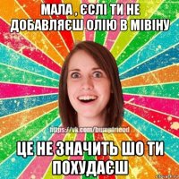 мала , єслі ти не добавляєш олію в мівіну це не значить шо ти похудаєш