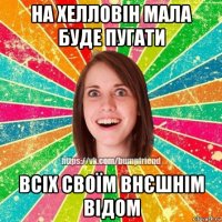 на хелловін мала буде пугати всіх своїм внєшнім відом