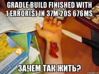 gradle build finished with 1 error(s) in 37m 20s 676ms зачем так жить?