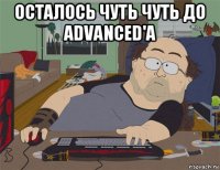 осталось чуть чуть до advanced'a 