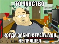 то чувство когда забил стрелу а он не пришел