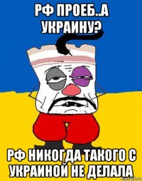 рф проеб..а украину? рф никогда такого с украиной не делала