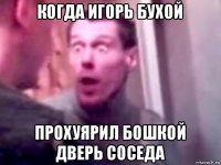 когда игорь бухой прохуярил бошкой дверь соседа