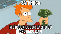 заткнись и отсоси сосок за это во сколько дам