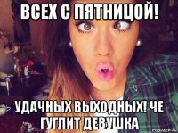 всех с пятницой! удачных выходных! че гуглит девушка