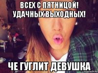 всех с пятницой! удачных выходных! че гуглит девушка