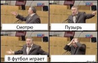 Смотрю Пузырь В футбол играет 