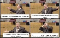 1 дебил сказал психолог Это псих 2 дебил сказал психолог это тот кто псих 2 дебила сказали психолог один и тот же смысал с...........ка где логика