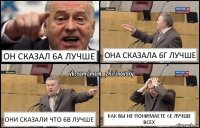 он сказал 6А лучше Она сказала 6г лучше они сказали что 6в лучше как вы не понимаете 6е лучше всех