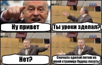 Ну привет Ты уроки зделал? Нет? Сначала зделай потом на моей странице будеш лазать!