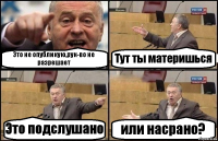 Это не опубликую,рук-во не разрешает Тут ты материшься Это подслушано или насрано?