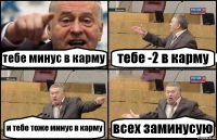 тебе минус в карму тебе -2 в карму и тебе тоже минус в карму всех заминусую