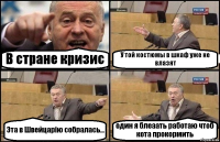 В стране кризис У той костюмы в шкаф уже не влазят Эта в Швейцарію собралась... один я блеаать работаю чтоб кота прокормить