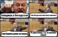 Заходишь в беседу в вк Там Влада математику заменяет Там Карина дома осталась Я один блядь, к.р. по физике пишу?