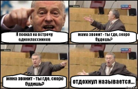 Я поехал на встречу одноклассников мама звонит - ты где, скоро будешь? жена звонит - ты где, скоро будешь? отдохнул называется...