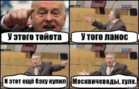 У этого тойота У того ланос И этот ещё бэху купил Москвичеводы, хуле.