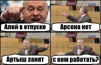 Алей в отпуске Арсена нет Артыш занят с кем работать?