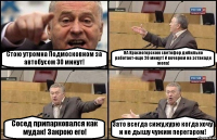 Стою утромна Подмосковном за автобусом 30 минут! НА Красногорском светофор дибильно работает-еще 20 минут! И вечером на эстакаде жопа! Сосед припарковался как мудак! Закрою его! Зато всегда сижу,курю когда хочу и не дышу чужим перегаром!