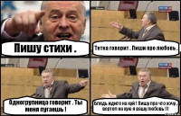 Пишу стихи . Тетка говорит . Пиши про любовь . Одногрупница говорит . Ты меня пугаешь ! Блядь идите на хуй ! Пишу про что хочу , вертел на хую я вашу любовь !!!