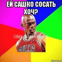 ей сашко сосать хоч? 