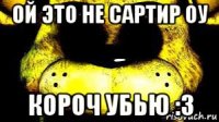 ой это не сартир оу короч убью :3