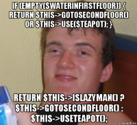 if (empty($waterinfirstfloor)) { return $this->gotosecondfloor() or $this->use($teapot); } return $this->islazyman() ? $this->gotosecondfloor() : $this->useteapot();