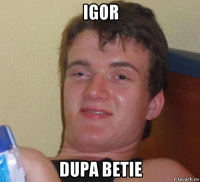 igor dupa betie