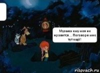 Музыка ему моя не нравится... Поговори мне тут ещё!