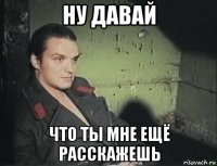 ну давай что ты мне ещё расскажешь