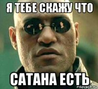 я тебе скажу что сатана есть