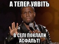 а тепер уявіть в селі поклали асфальт!