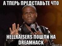 а тперь представьте что hellraisers пошли на dreamhack