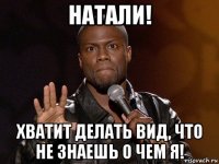 натали! хватит делать вид, что не знаешь о чем я!