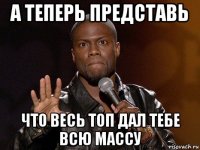 а теперь представь что весь топ дал тебе всю массу