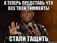 а теперь представь что все твои тиммейты стали тащить