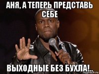 аня, а теперь представь себе выходные без бухла!..