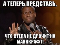 а теперь представь, что степа не дрочит на майнкрафт!