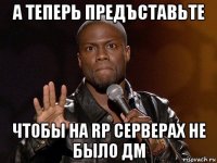 а теперь предъставьте чтобы на rp серверах не было дм