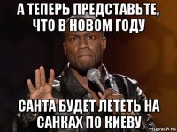 а теперь представьте, что в новом году санта будет лететь на санках по киеву