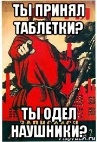 ты принял таблетки? ты одел наушники?