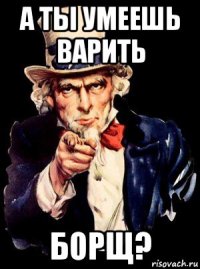 а ты умеешь варить борщ?