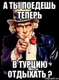 а ты поедешь теперь в турцию отдыхать ?