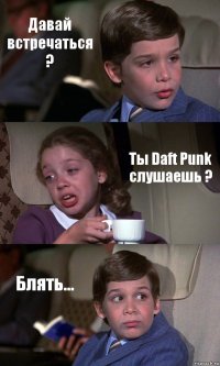 Давай встречаться ? Ты Daft Punk слушаешь ? Блять...