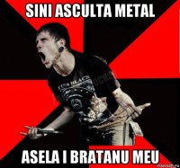 sini asculta metal asela i bratanu meu