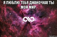 я люблю тебя дианочка! ты мой мир. 