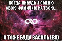 когда-нибудь я сменю свою фамилию на твою... и тоже буду васильева)