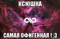 ксюшка самая офигенная ! :3