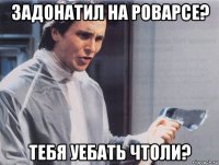 задонатил на роварсе? тебя уебать чтоли?