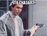 что сказал?! 