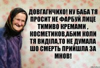 довгагнчихо! ну баба тя просит не фарбуй лице тимиво кремами , косметиков,абим коли тя виділа,то не думала шо смерть прийшла за мнов!